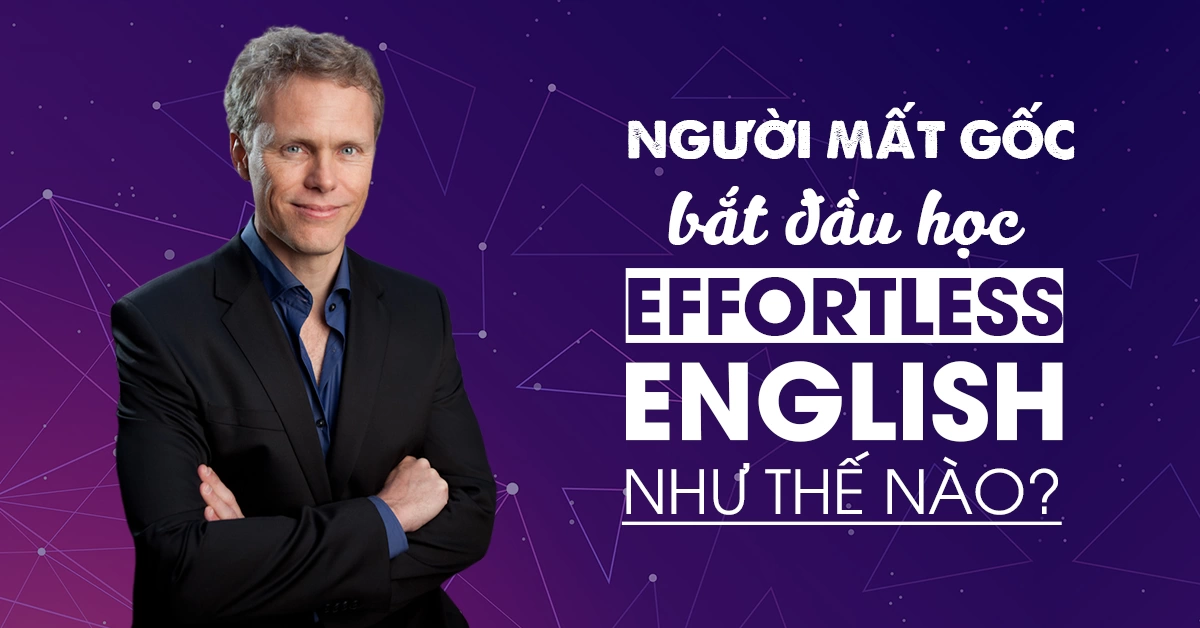 Người mất gốc bắt đầu học Effortless English như thế nào?