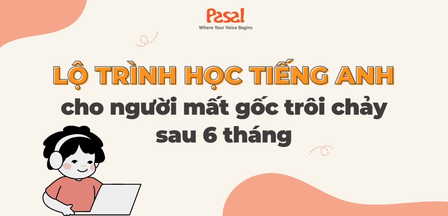 Lộ trình học tiếng Anh cho người mất gốc trôi chảy sau 3 – 6 tháng