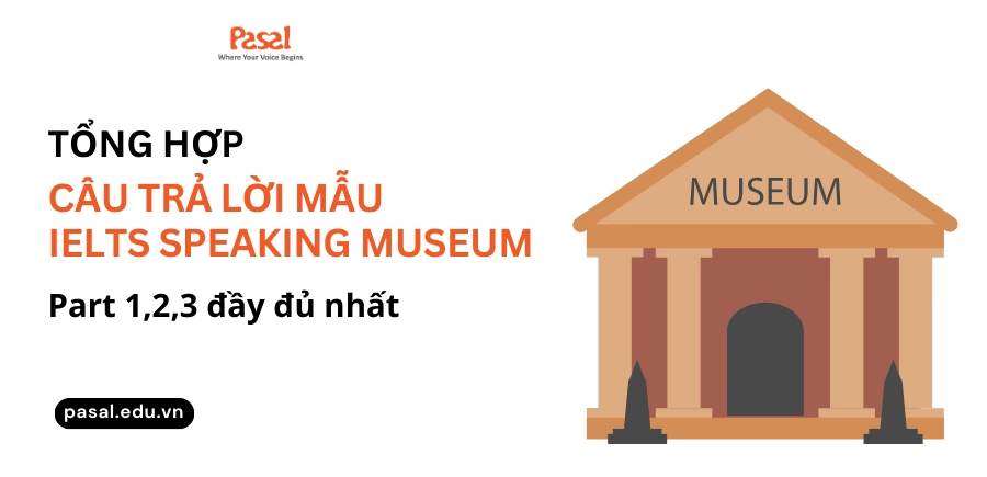 Tổng hợp câu trả lời mẫu IELTS Speaking Museum part 1,2,3 đầy đủ nhất