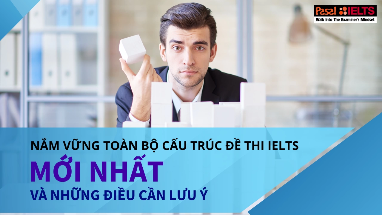 Nắm vững toàn bộ cấu trúc đề thi IELTS mới nhất và những điều cần lưu ý