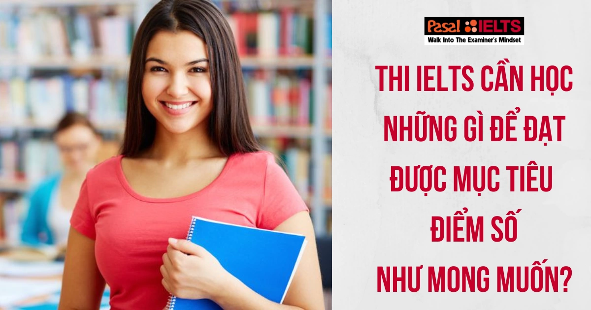 Thi IELTS cần học những gì để đạt được mục tiêu điểm số như mong muốn?